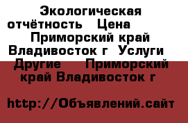 Экологическая отчётность › Цена ­ 2 200 - Приморский край, Владивосток г. Услуги » Другие   . Приморский край,Владивосток г.